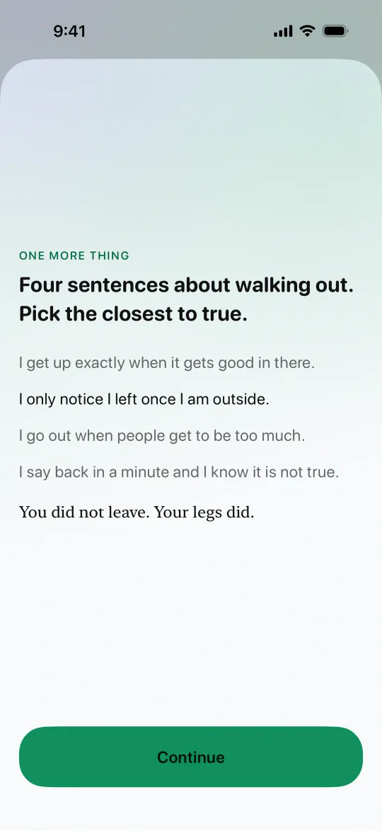One more thing: Four sentences about walking out. Pick the closest to true. The picked sentence is I only notice I left once I am outside, and the reply reads You did not leave. Your legs did.